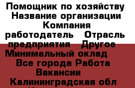 Помощник по хозяйству › Название организации ­ Компания-работодатель › Отрасль предприятия ­ Другое › Минимальный оклад ­ 1 - Все города Работа » Вакансии   . Калининградская обл.,Калининград г.